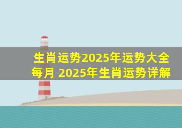 生肖运势2025年运势大全每月 2025年生肖运势详解